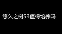悠久之树SR值得培养吗 悠久之树SR培养的相关建议